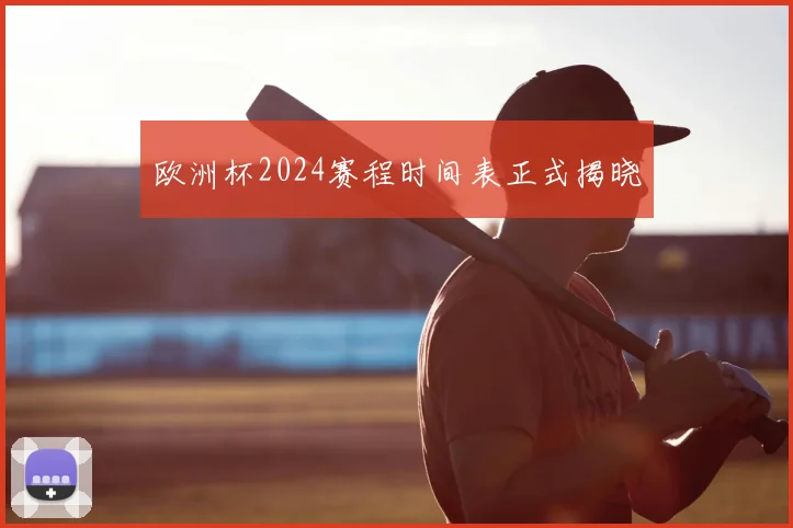 欧洲杯2024赛程时间表正式揭晓