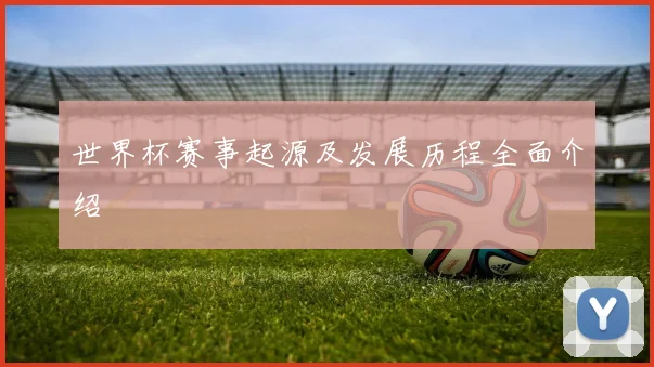 世界杯赛事起源及发展历程全面介绍