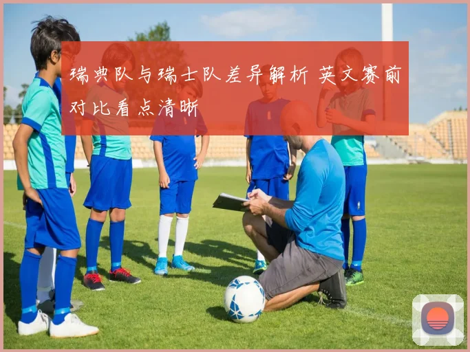 瑞典队与瑞士队差异解析 英文赛前对比看点清晰