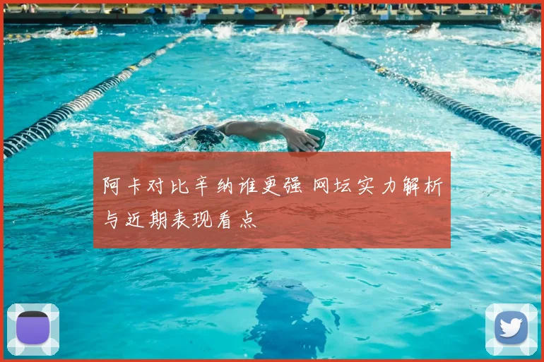 阿卡对比辛纳谁更强 网坛实力解析与近期表现看点