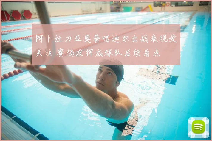 阿卜杜力亚奥普喀迪尔出战表现受关注 赛场发挥成球队后续看点