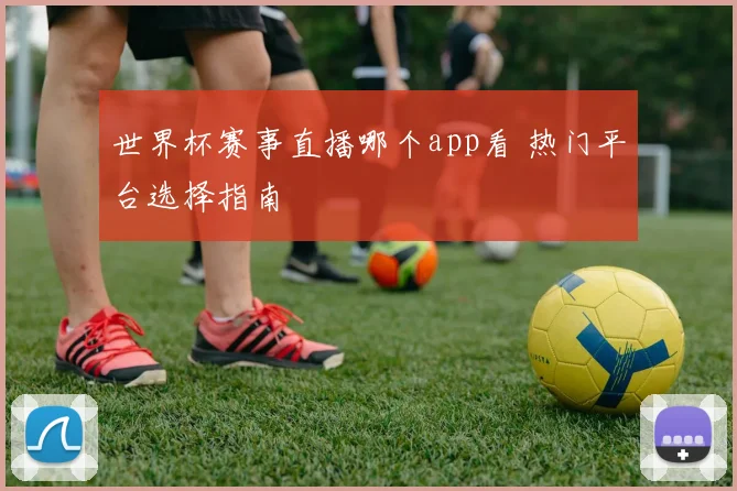 世界杯赛事直播哪个app看 热门平台选择指南