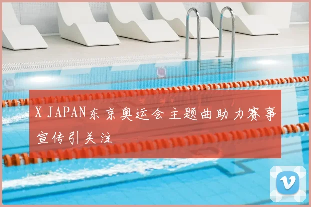 X JAPAN东京奥运会主题曲助力赛事宣传引关注