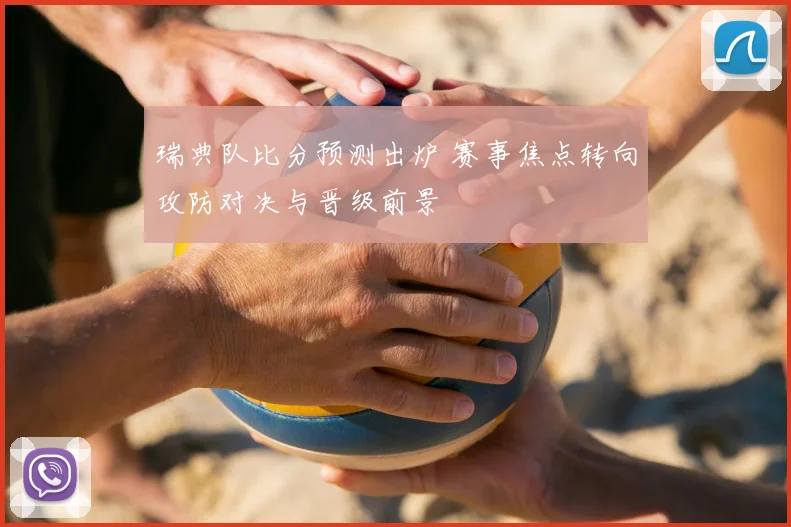 瑞典队比分预测出炉 赛事焦点转向攻防对决与晋级前景