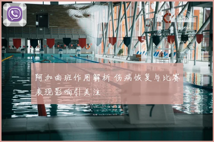 阿加曲班作用解析 伤病恢复与比赛表现影响引关注