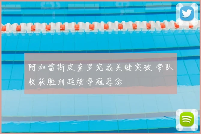 阿加雷斯皮奎罗完成关键突破 带队收获胜利延续争冠悬念