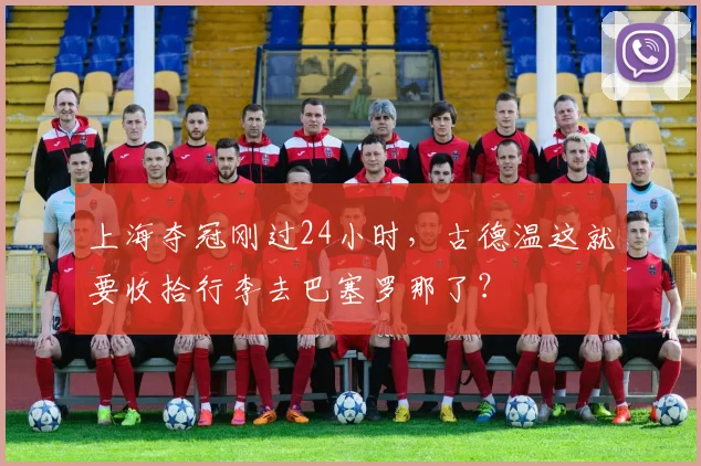 上海夺冠刚过24小时，古德温这就要收拾行李去巴塞罗那了？