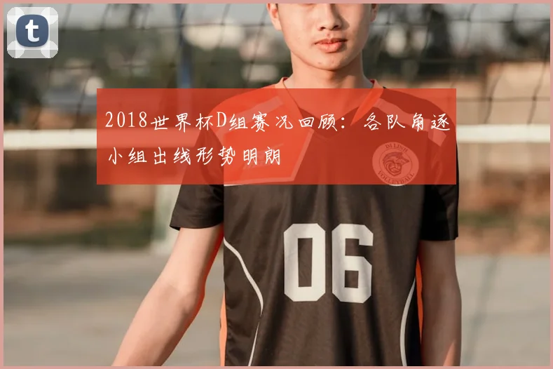 2018世界杯D组赛况回顾：各队角逐小组出线形势明朗