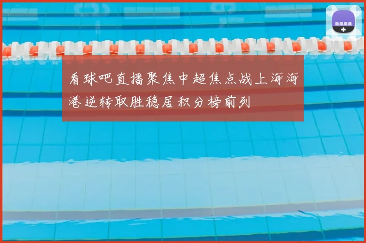 看球吧直播聚焦中超焦点战上海海港逆转取胜稳居积分榜前列