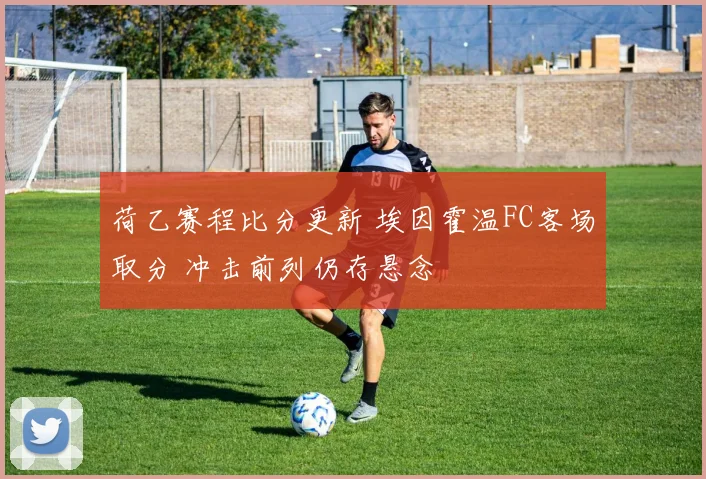 荷乙赛程比分更新 埃因霍温FC客场取分 冲击前列仍存悬念
