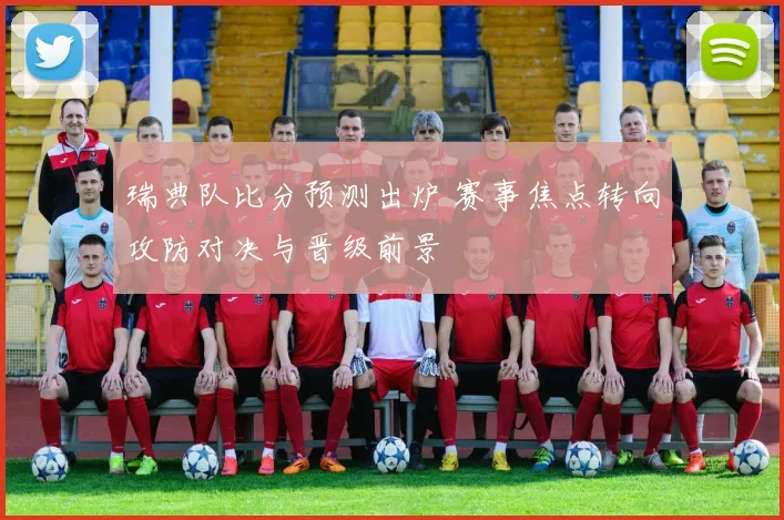 瑞典队比分预测出炉 赛事焦点转向攻防对决与晋级前景