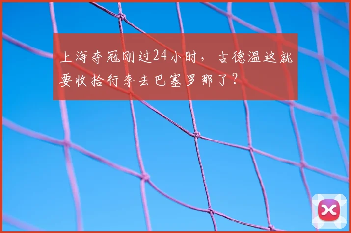 上海夺冠刚过24小时，古德温这就要收拾行李去巴塞罗那了？