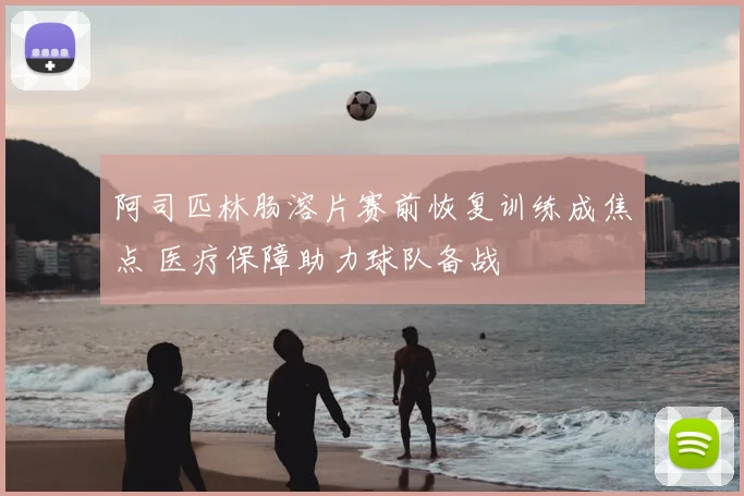 阿司匹林肠溶片赛前恢复训练成焦点 医疗保障助力球队备战