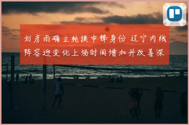 刘彦雨确立轮换中锋身份 辽宁内线阵容迎变化上场时间增加并改善深度