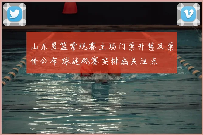 山东男篮常规赛主场门票开售及票价公布 球迷观赛安排成关注点
