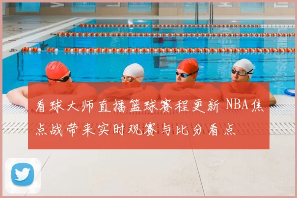 看球大师直播篮球赛程更新 NBA焦点战带来实时观赛与比分看点