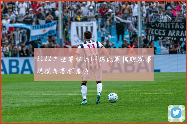 2022年世界杯共64场比赛揭晓赛事规模与赛程看点