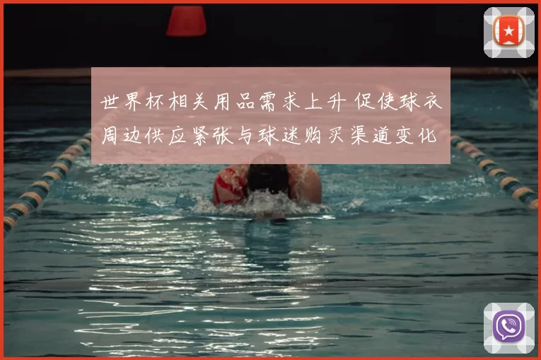 世界杯相关用品需求上升 促使球衣周边供应紧张与球迷购买渠道变化