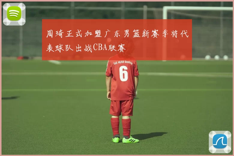 周琦正式加盟广东男篮新赛季将代表球队出战CBA联赛