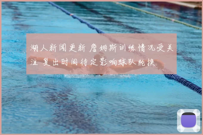 湖人新闻更新 詹姆斯训练情况受关注 复出时间待定影响球队轮换