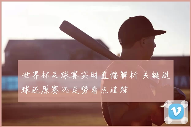 世界杯足球赛实时直播解析 关键进球还原赛况走势看点追踪