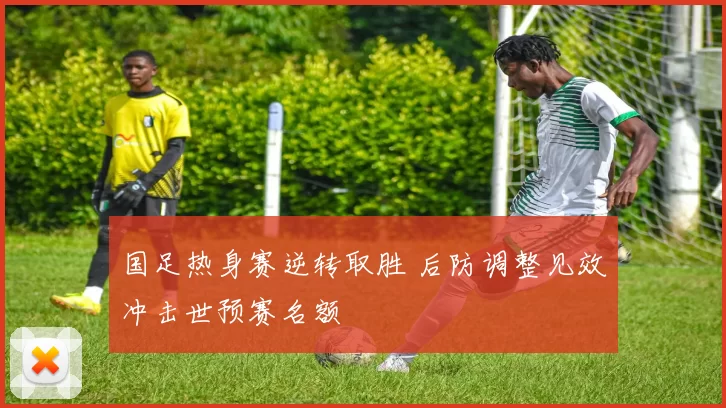国足热身赛逆转取胜 后防调整见效冲击世预赛名额