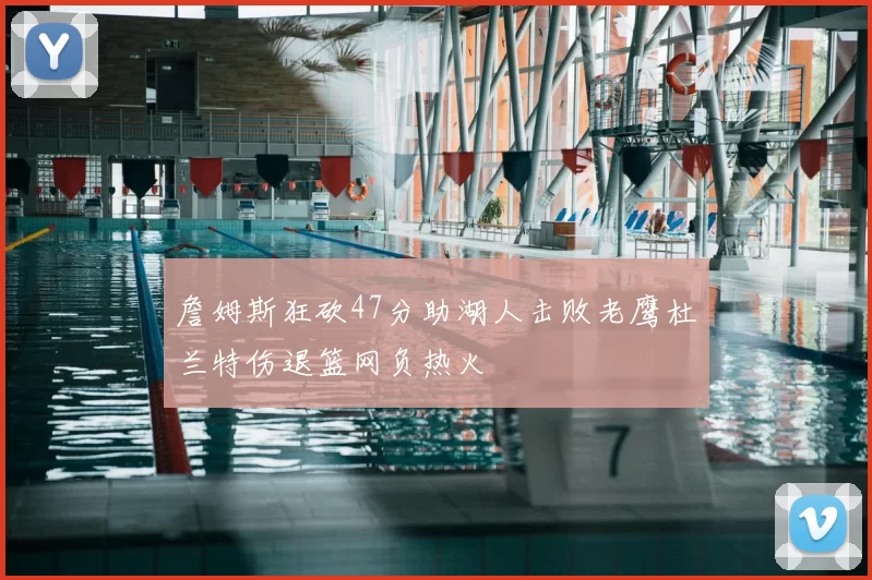 詹姆斯狂砍47分助湖人击败老鹰杜兰特伤退篮网负热火