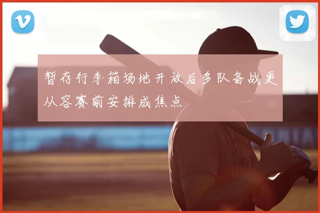 暂存行李箱场地开放后多队备战更从容赛前安排成焦点