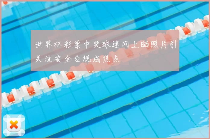 世界杯彩票中奖球迷网上晒照片引关注安全合规成焦点