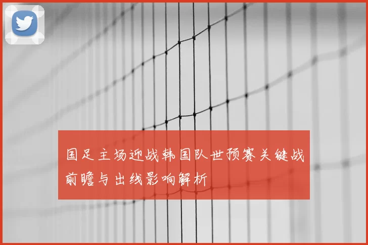 国足主场迎战韩国队世预赛关键战前瞻与出线影响解析