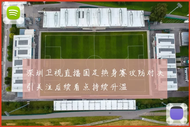 深圳卫视直播国足热身赛攻防对决引关注后续看点持续升温
