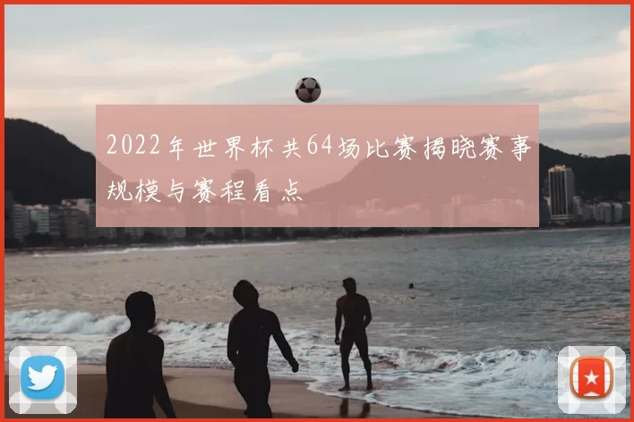 2022年世界杯共64场比赛揭晓赛事规模与赛程看点
