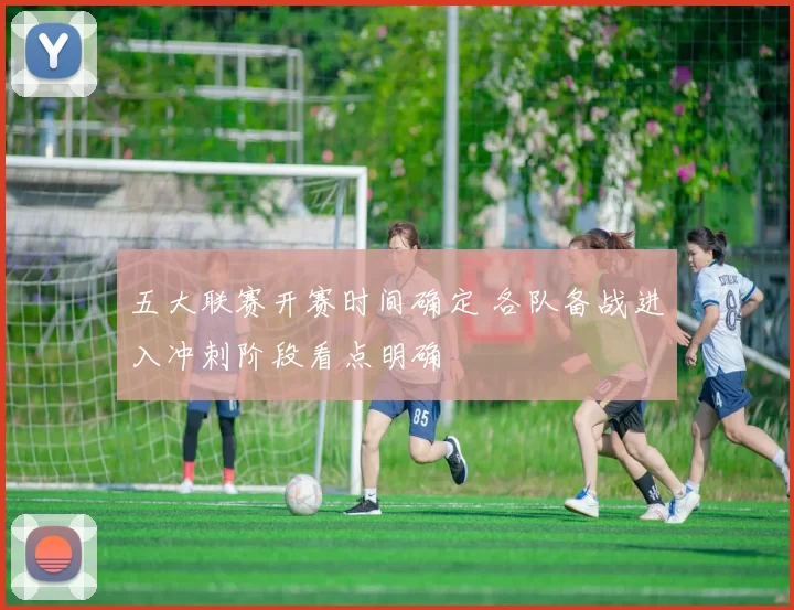 五大联赛开赛时间确定 各队备战进入冲刺阶段看点明确