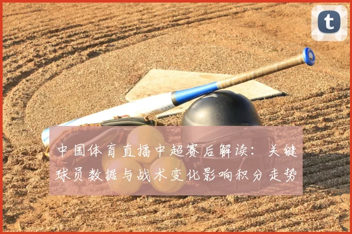 中国体育直播中超赛后解读:关键球员数据与战术变化影响积分走势