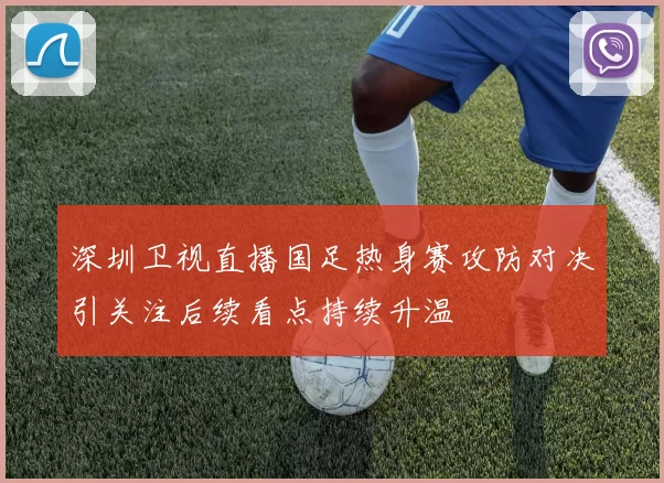 深圳卫视直播国足热身赛攻防对决引关注后续看点持续升温