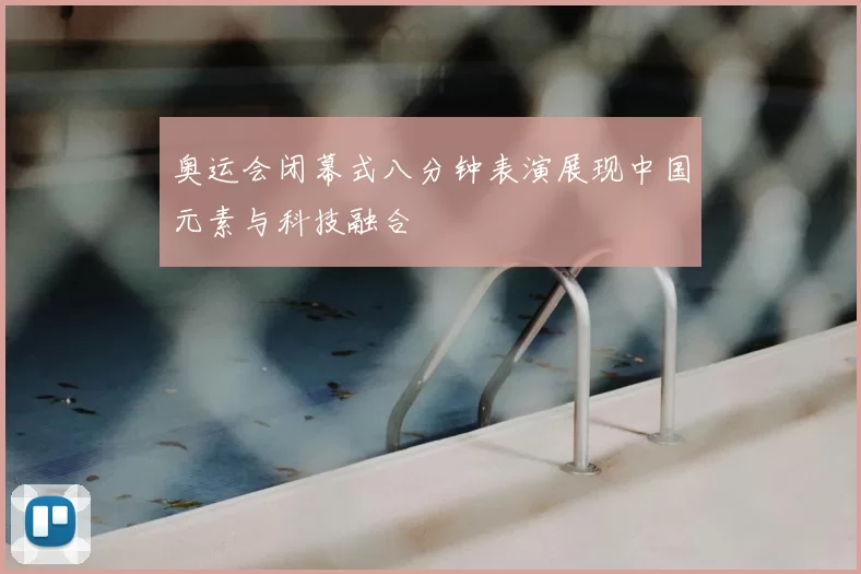 奥运会闭幕式八分钟表演展现中国元素与科技融合