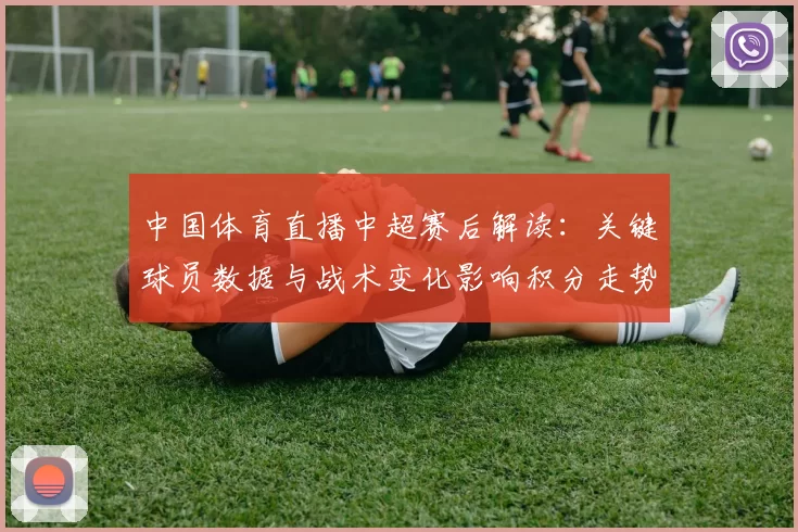 中国体育直播中超赛后解读:关键球员数据与战术变化影响积分走势