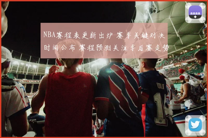 NBA赛程表更新出炉 赛季关键对决时间公布 赛程预测关注季后赛走势