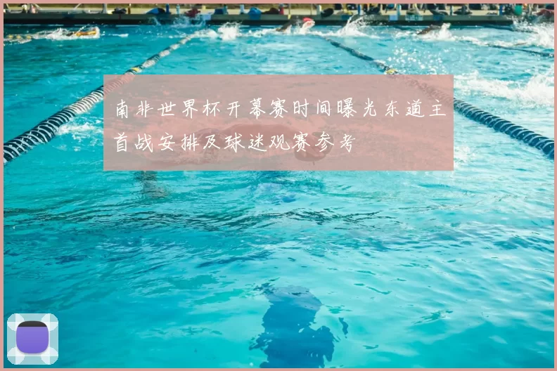 南非世界杯开幕赛时间曝光东道主首战安排及球迷观赛参考