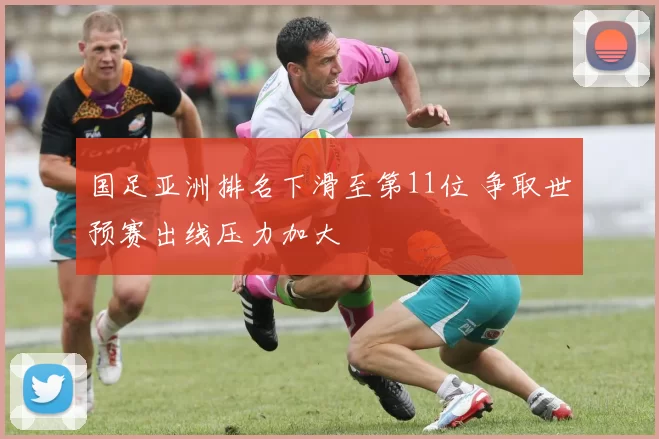 国足亚洲排名下滑至第11位 争取世预赛出线压力加大