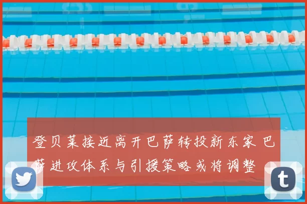 登贝莱接近离开巴萨转投新东家 巴萨进攻体系与引援策略或将调整