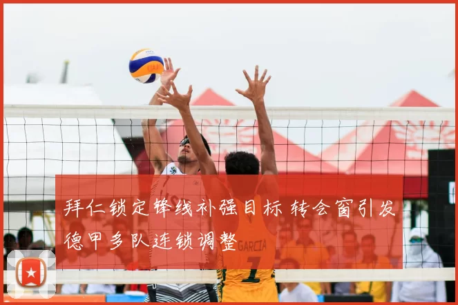 拜仁锁定锋线补强目标 转会窗引发德甲多队连锁调整