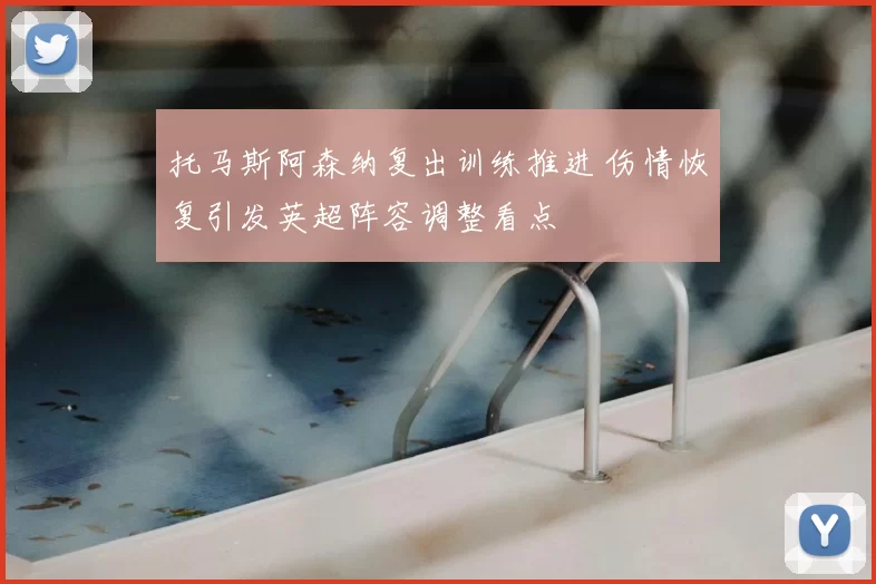托马斯阿森纳复出训练推进 伤情恢复引发英超阵容调整看点