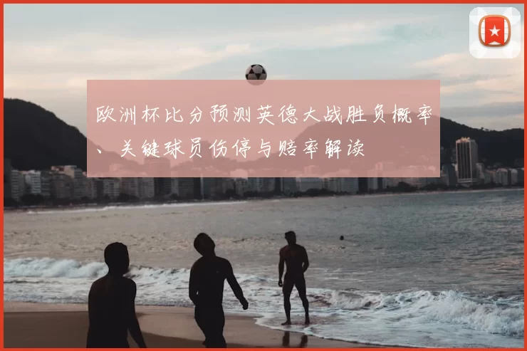 欧洲杯比分预测英德大战胜负概率、关键球员伤停与赔率解读