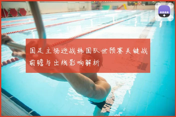 国足主场迎战韩国队世预赛关键战前瞻与出线影响解析