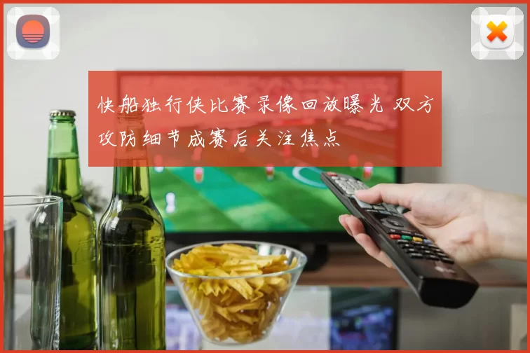 快船独行侠比赛录像回放曝光 双方攻防细节成赛后关注焦点