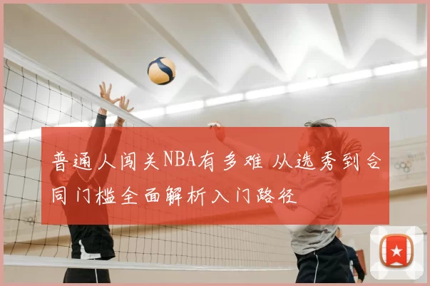 普通人闯关NBA有多难 从选秀到合同门槛全面解析入门路径