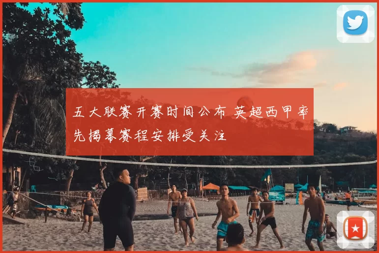 五大联赛开赛时间公布 英超西甲率先揭幕赛程安排受关注