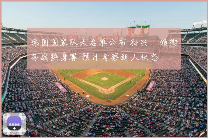 韩国国家队大名单公布 孙兴慜领衔备战热身赛 预计考察新人状态