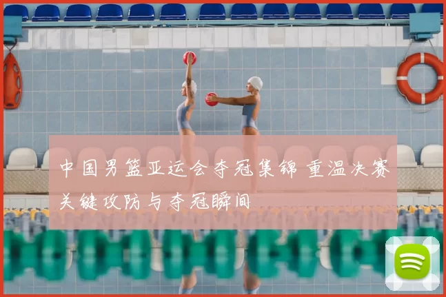 中国男篮亚运会夺冠集锦 重温决赛关键攻防与夺冠瞬间